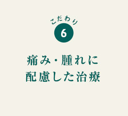 こだわり6 痛み・腫れを抑えた治療