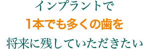 インプラントで1本でも多くの歯を将来に残していただきたい